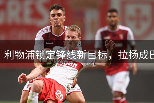 利物浦锁定锋线新目标，拉扬成巴尔科拉替代首选