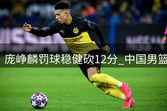 庞峥麟罚球稳健砍12分 中国男篮热身赛力克喀麦隆
