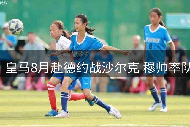 皇马8月赴德约战沙尔克 穆帅率队重返福地庆球场25周年